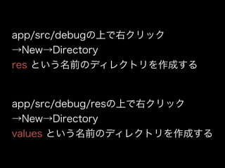 app/src/debugの上で右クリック 
→New→Directory 
res という名前のディレクトリを作成する 
app/src/debug/resの上で右クリック 
→New→Directory 
values という名前のディレクトリを作成する 
 