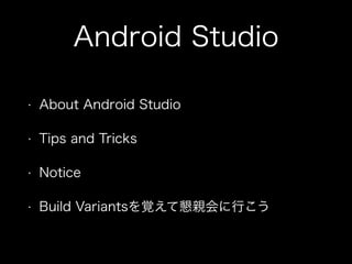 Android Studio 
• About Android Studio 
• Tips and Tricks 
• Notice 
• Build Variantsを覚えて懇親会に行こう 
 
