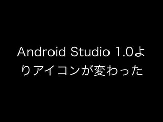 Android Studio 1.0よ 
りアイコンが変わった 
 