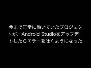 今まで正常に動いていたプロジェク 
トが、Android Studioをアップデー 
トしたらエラーを吐くようになった 
 