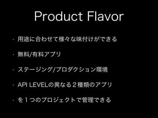 Product Flavor 
• 用途に合わせて様々な味付けができる 
• 無料/有料アプリ 
• ステージング/プロダクション環境 
• API LEVELの異なる２種類のアプリ 
• を１つのプロジェクトで管理できる 
 