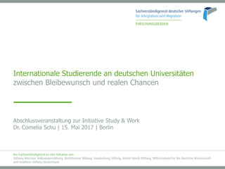 Internationale Studierende an deutschen Universitäten
zwischen Bleibewunsch und realen Chancen
Abschlussveranstaltung zur Initiative Study & Work
Dr. Cornelia Schu | 15. Mai 2017 | Berlin
 
