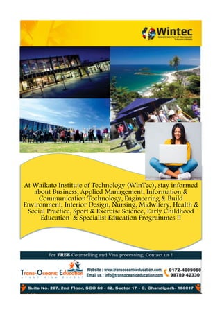 At Waikato Institute of Technology (WinTec), stay informed
about Business, Applied Management, Information &
Communication Technology, Engineering & Build
Environment, Interior Design, Nursing, Midwifery, Health &
Social Practice, Sport & Exercise Science, Early Childhood
Education & Specialist Education Programmes !!
	
For FREE Counselling and Visa processing, Contact us !!
	
 