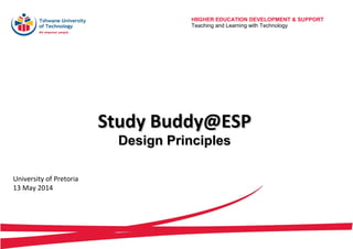 HIIGHER EDUCATION DEVELOPMENT & SUPPORT
Teaching and Learning with Technology
Study Buddy@ESPStudy Buddy@ESP
Design PrinciplesDesign Principles
University of Pretoria
13 May 2014
 
