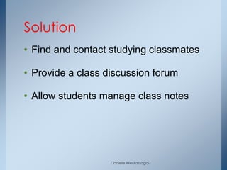 Solution
• Find and contact studying classmates

• Provide a class discussion forum

• Allow students manage class notes




                   Daniele Weulassagou
 