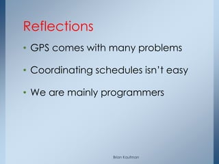 Reflections
• GPS comes with many problems

• Coordinating schedules isn’t easy

• We are mainly programmers




                   Brian Kaufman
 