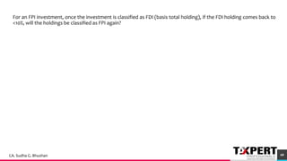 47
For an FPI investment, once the investment is classified as FDI (basis total holding), if the FDI holding comes back to
<10%, will the holdings be classified as FPI again?
60CA. Sudha G. Bhushan
 
