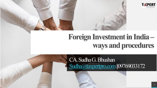 ForeignInvestmentinIndia–
waysandprocedures
CA.SudhaG.Bhushan
Sudha@taxpertpro.com||09769033172
1
 