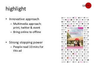 highlight
• Innovative approach
  – Multimedia approach:
    print, twitter & event
  – Bring online to offline


• Strong stopping power
  – People read 10 mins for
    this ad
 