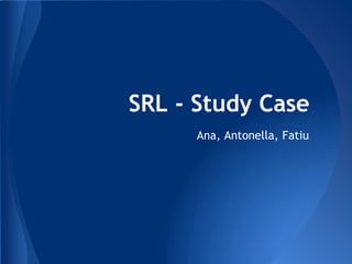 SRL - Study Case
      Ana, Antonella, Fatiu
 