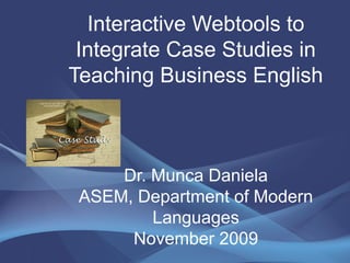 Interactive Webtools to
Integrate Case Studies in
Teaching Business English
Dr. Munca Daniela
ASEM, Department of Modern
Languages
November 2009
 
