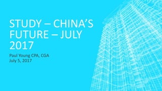 STUDY – CHINA’S
FUTURE – JULY
2017
Paul Young CPA, CGA
July 5, 2017
 
