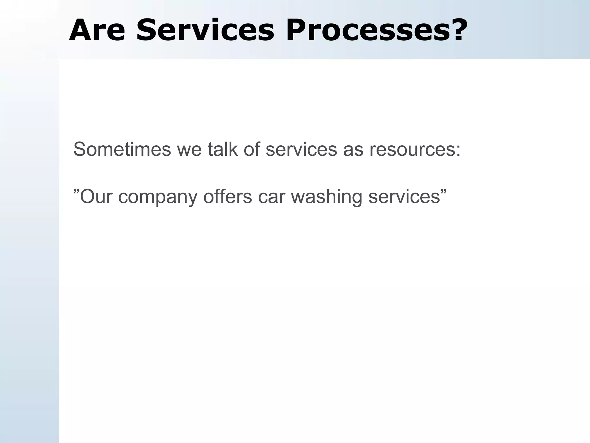 Are Services Processes? Sometimes we talk of services as resources: ” Our company offers car washing services” 