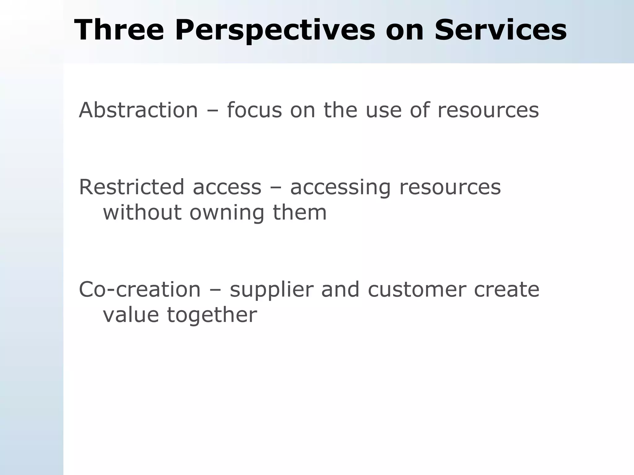 Three Perspectives on Services Abstraction – focus on the use of resources Restricted access – accessing resources without owning them Co-creation – supplier and customer create value together 