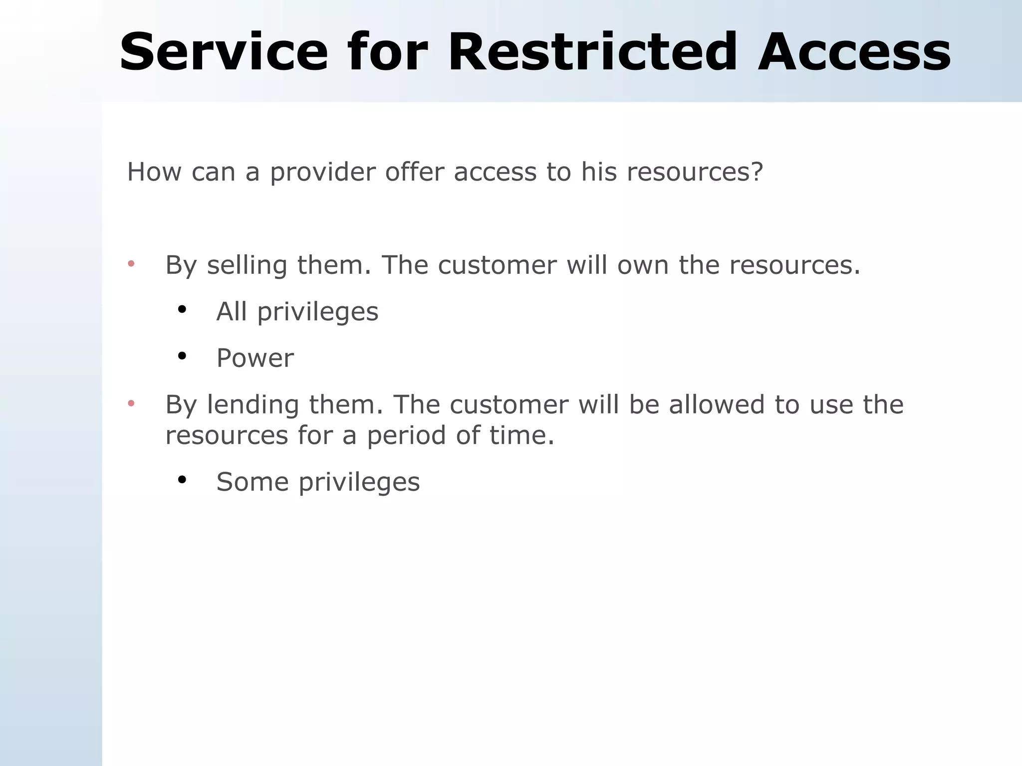 Service for Restricted Access How can a provider offer access to his resources? By selling them. The customer will own the resources. All privileges Power By lending them. The customer will be allowed to use the resources for a period of time. Some privileges 