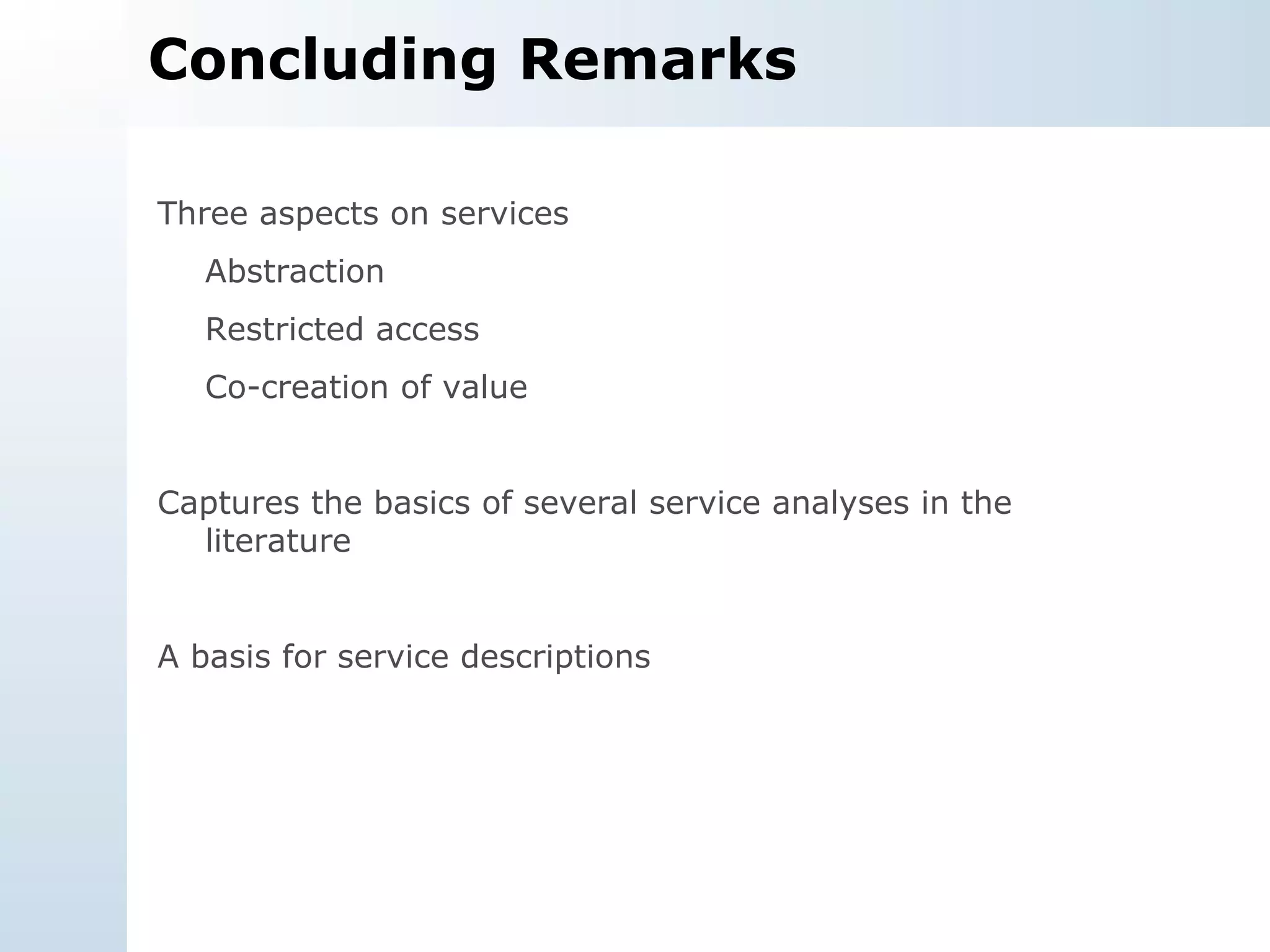 Concluding Remarks Three aspects on services Abstraction Restricted access Co-creation of value Captures the basics of several service analyses in the literature A basis for service descriptions 