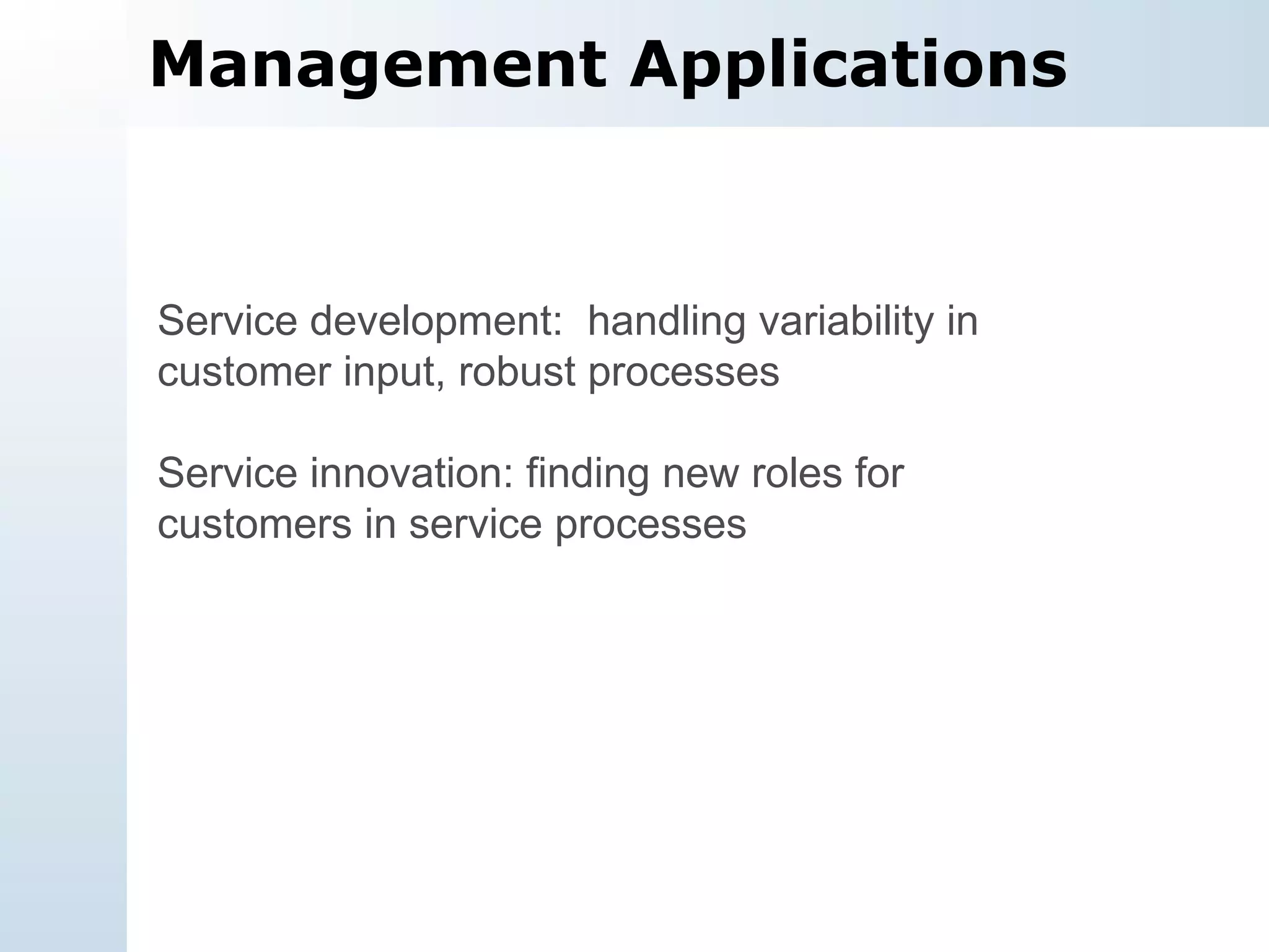 Management Applications Service development:  handling variability in customer input, robust processes Service innovation: finding new roles for customers in service processes  