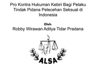 Pro Kontra Hukuman Kebiri Bagi Pelaku
Tindak Pidana Pelecehan Seksual di
Indonesia
Oleh:
Robby Wirawan Aditya Tidar Pradana
 