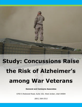 Study: Concussions Raise
the Risk of Alzheimer’s
among War Veterans
Osmond and Cockayne Associates
6783 S Redwood Road, Suite 102, West Jordan, Utah 84084
(801) 268-2512
 