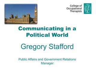Communicating in a
Political World
Gregory Stafford
Public Affairs and Government Relations
Manager
 