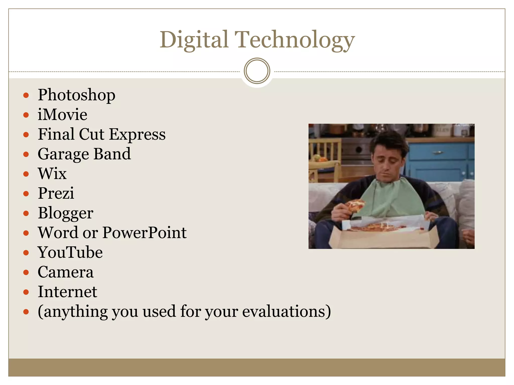 Digital Technology
 Photoshop
 iMovie
 Final Cut Express
 Garage Band
 Wix
 Prezi
 Blogger
 Word or PowerPoint
 YouTube
 Camera
 Internet
 (anything you used for your evaluations)
 