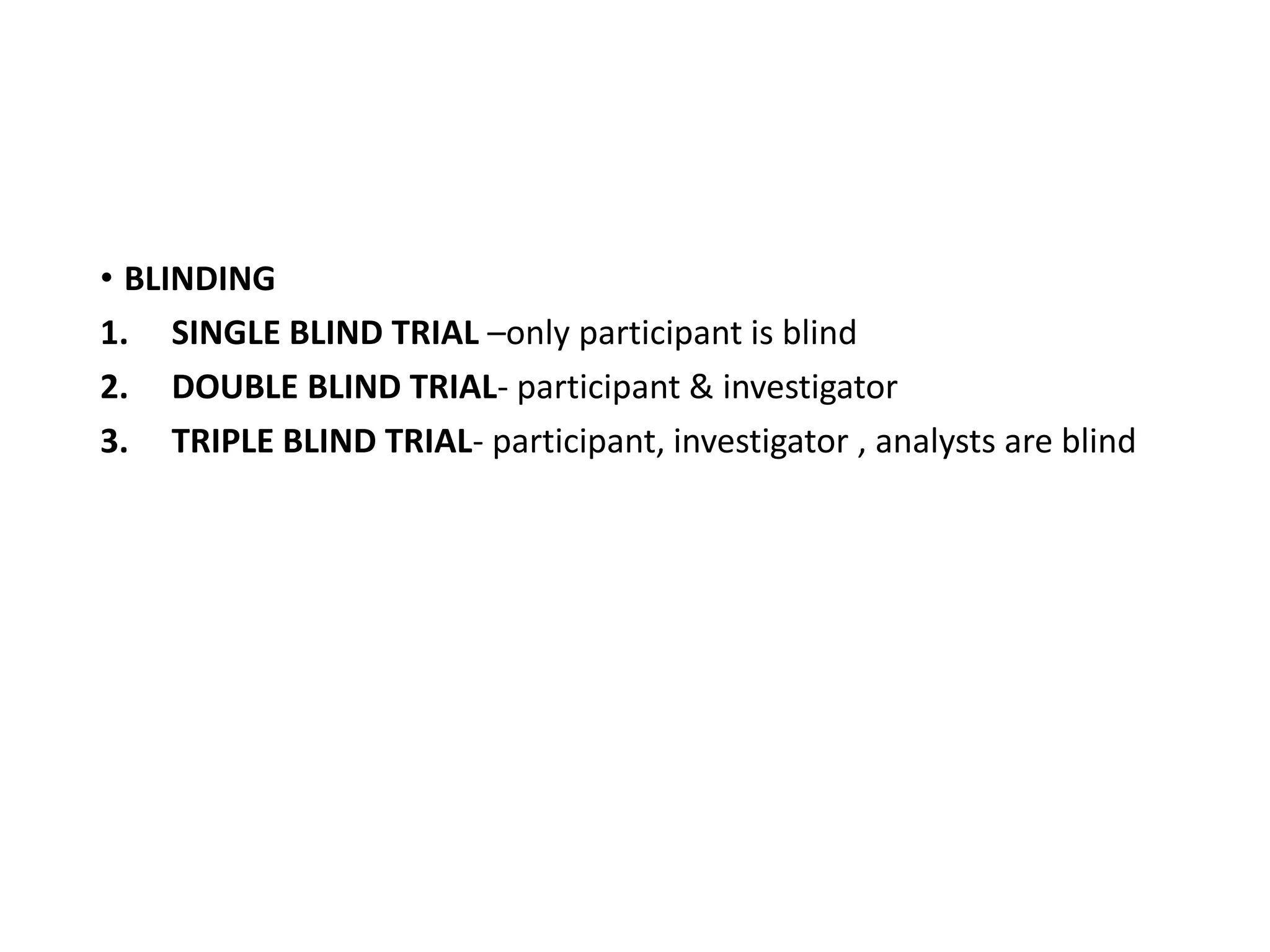 • BLINDING
1. SINGLE BLIND TRIAL –only participant is blind
2. DOUBLE BLIND TRIAL- participant & investigator
3. TRIPLE BLIND TRIAL- participant, investigator , analysts are blind
 