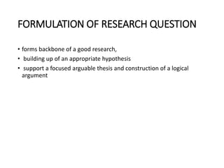 FORMULATION OF RESEARCH QUESTION
• forms backbone of a good research,
• building up of an appropriate hypothesis
• support a focused arguable thesis and construction of a logical
argument
 