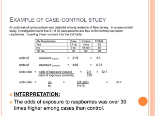 EXAMPLE OF CASE-CONTROL STUDY
 INTERPRETATION:
 The odds of exposure to raspberries was over 30
times higher among cases than control.
 