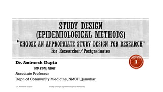 Dr. Animesh Gupta
MD, FDM, FAGE
Associate Professor
Dept. of Community Medicine, NMCH, Jamuhar.
1
Dr. Animesh Gupta Study Design (Epidemiological Methods)
 