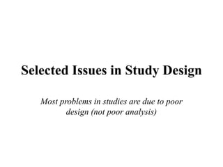 Selected Issues in Study Design
Most problems in studies are due to poor
design (not poor analysis)
 