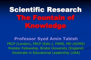 Scientific Research
The Fountain of
Knowledge
Professor Syed Amin Tabish
FRCP (London), FRCP (Edin.), FAMS, MD (AIIMS)
Postdoc Fellowship, Bristol University (England)
Doctorate in Educational Leadership (USA)
 