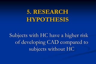 5. RESEARCH
HYPOTHESIS
Subjects with HC have a higher risk
of developing CAD compared to
subjects without HC
 