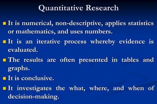 Quantitative Research
 It is numerical, non-descriptive, applies statistics
or mathematics, and uses numbers.
 It is an ...
