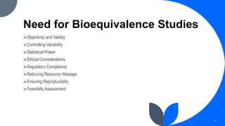 Need for Bioequivalence Studies
Objectivity and Validity
Controlling Variability
Statistical Power
Ethical Considerations
Regulatory Compliance
Reducing Resource Wastage
Ensuring Reproducibility
Feasibility Assessment
4
 