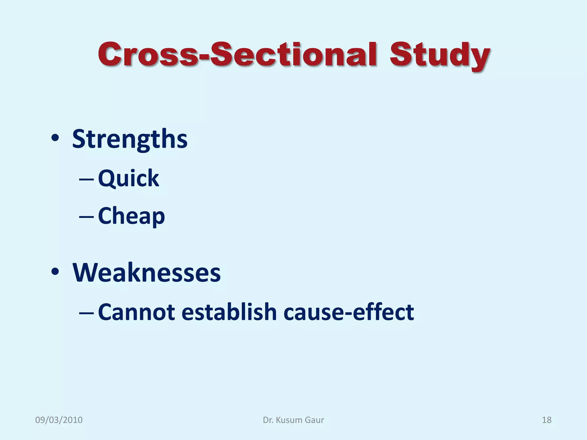 Cross-Sectional Study

   • Strengths
         – Quick
         – Cheap

   • Weaknesses
         – Cannot establish cause-effect


09/03/2010               Dr. Kusum Gaur    18
 