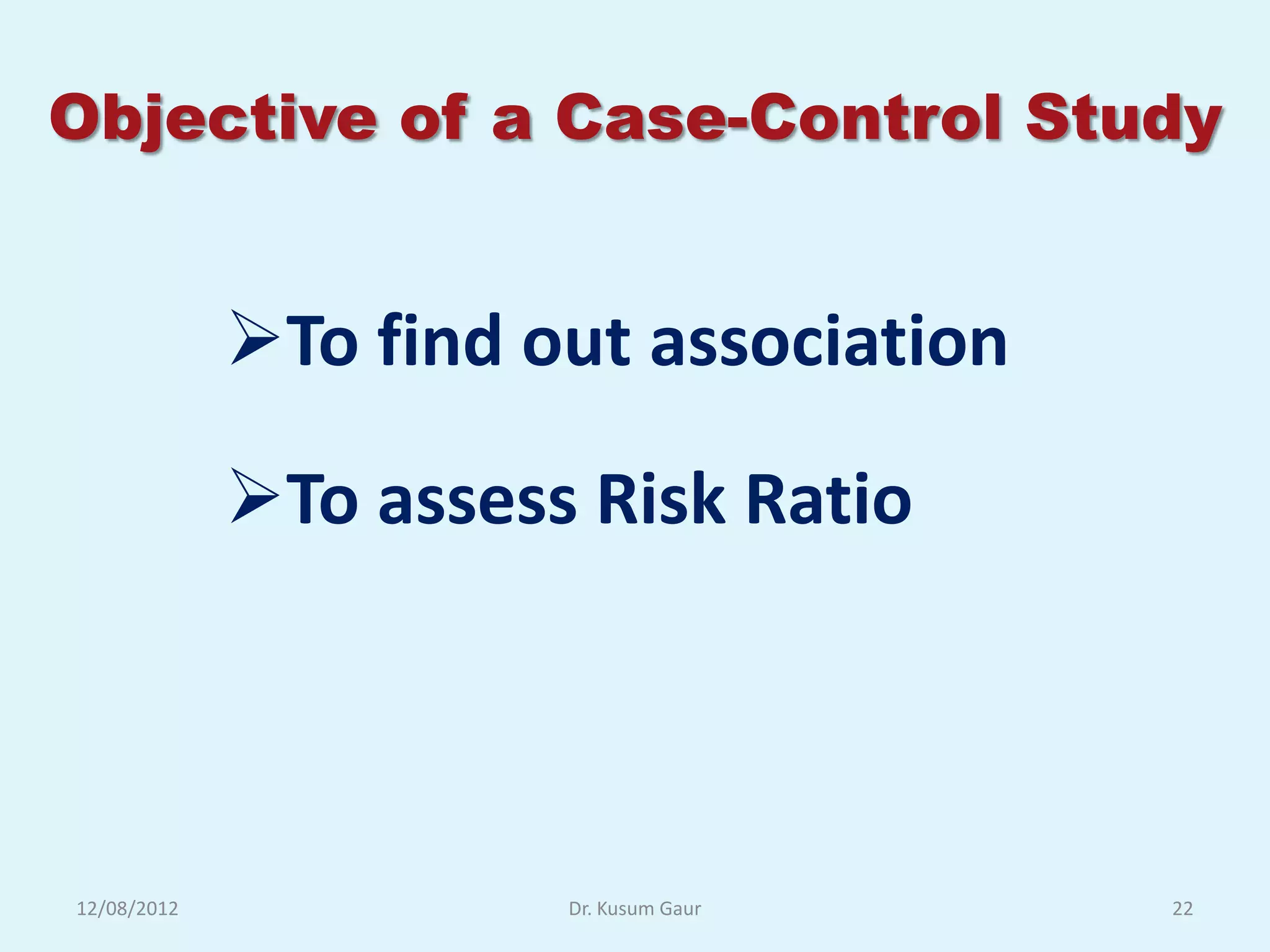 Objective of a Case-Control Study


             To find out association

             To assess Risk Ratio




12/08/2012             Dr. Kusum Gaur   22
 