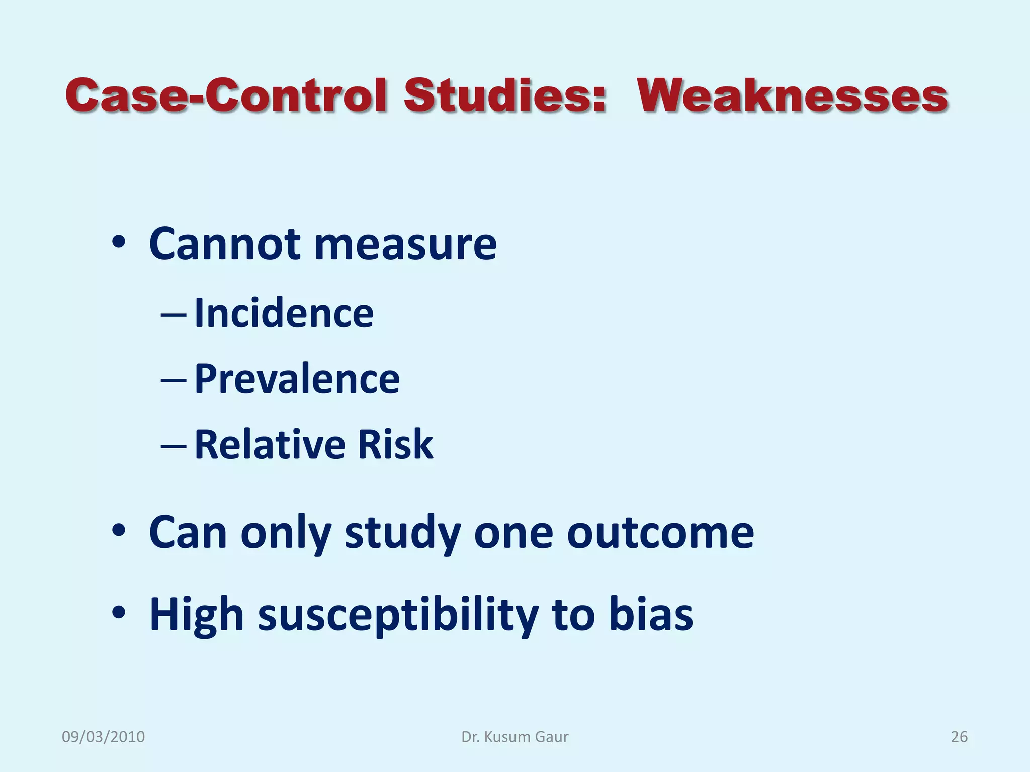 Case-Control Studies: Weaknesses


     • Cannot measure
             – Incidence
             – Prevalence
             – Relative Risk
     • Can only study one outcome
     • High susceptibility to bias

09/03/2010                     Dr. Kusum Gaur   26
 