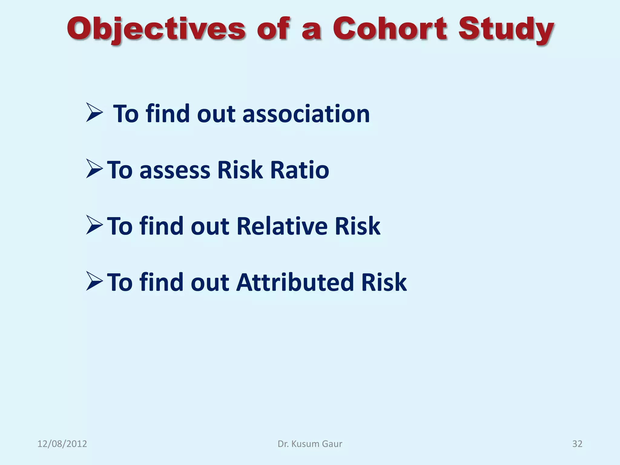 Objectives of a Cohort Study

          To find out association

         To assess Risk Ratio

         To find out Relative Risk

         To find out Attributed Risk




12/08/2012               Dr. Kusum Gaur   32
 