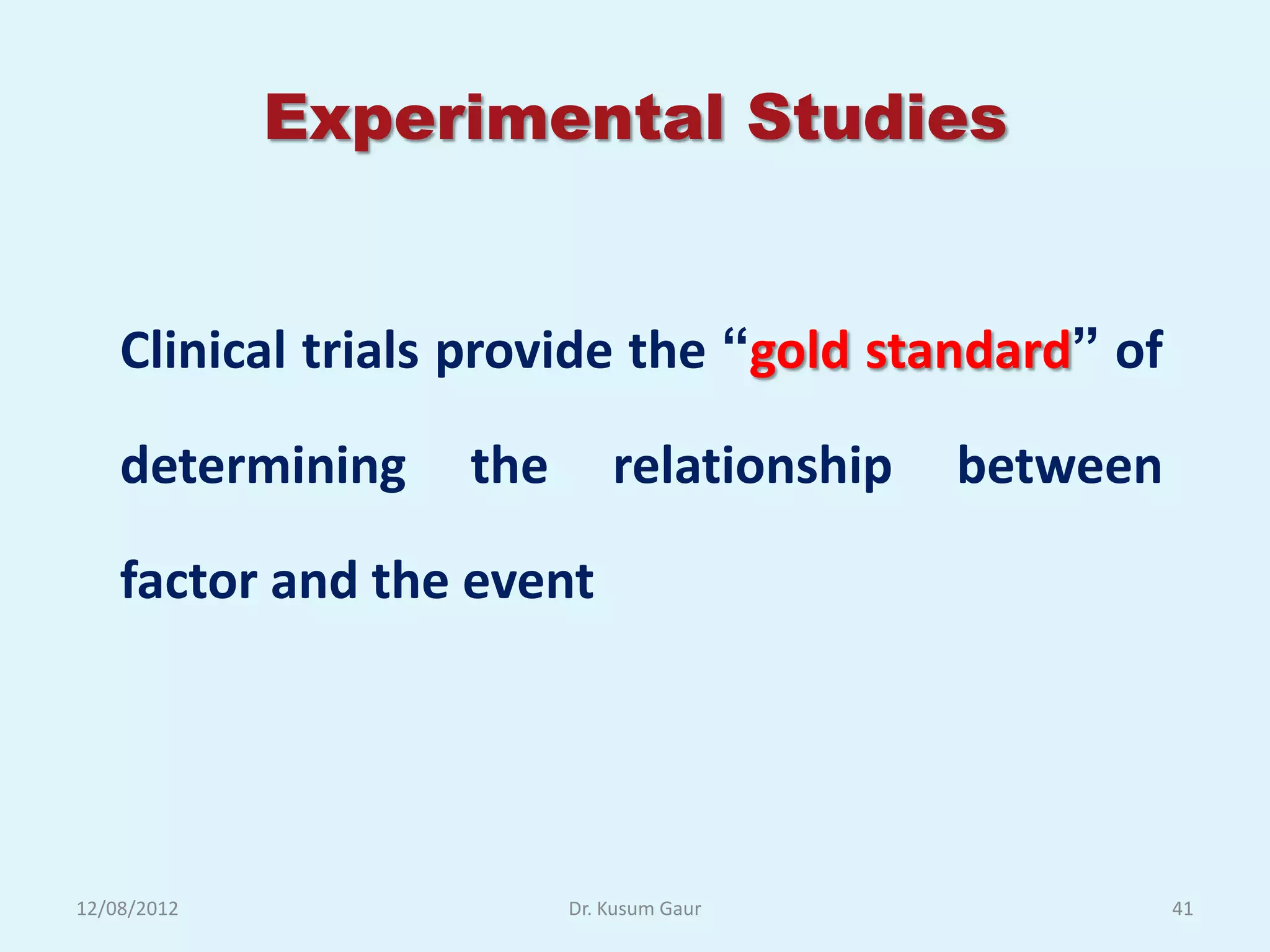 Experimental Studies


    Clinical trials provide the “gold standard” of

    determining    the       relationship   between

    factor and the event




12/08/2012               Dr. Kusum Gaur               41
 