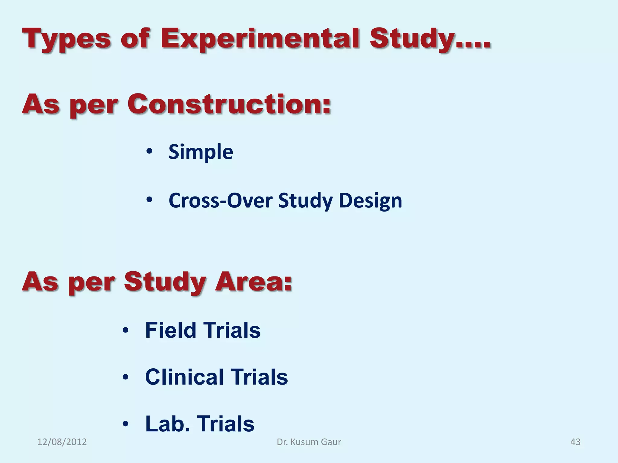 Types of Experimental Study….

As per Construction:
                • Simple

                • Cross-Over Study Design


As per Study Area:
              • Field Trials

              • Clinical Trials

              • Lab. Trials
 12/08/2012                    Dr. Kusum Gaur   43
 