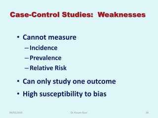 Case-Control Studies: Weaknesses


     • Cannot measure
             – Incidence
             – Prevalence
             – Relative Risk
     • Can only study one outcome
     • High susceptibility to bias

09/03/2010                     Dr. Kusum Gaur   26
 