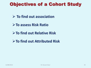 Objectives of a Cohort Study

          To find out association

         To assess Risk Ratio

         To find out Relative Risk

         To find out Attributed Risk




12/08/2012               Dr. Kusum Gaur   32
 