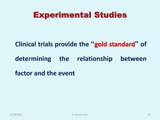 Experimental Studies


    Clinical trials provide the “gold standard” of

    determining    the       relationship   between

    factor and the event




12/08/2012               Dr. Kusum Gaur               41
 