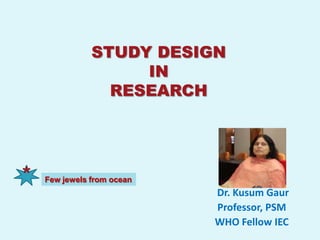 STUDY DESIGN
                    IN
                 RESEARCH




*   Few jewels from ocean
                            Dr. Kusum Gaur
                            Professor, PSM
                            WHO Fellow IEC
 
