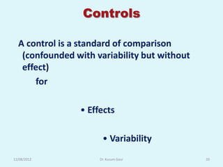 Controls

  A control is a standard of comparison
   (confounded with variability but without
   effect)
      for

                • Effects

                      • Variability
12/08/2012           Dr. Kusum Gaur           20
 