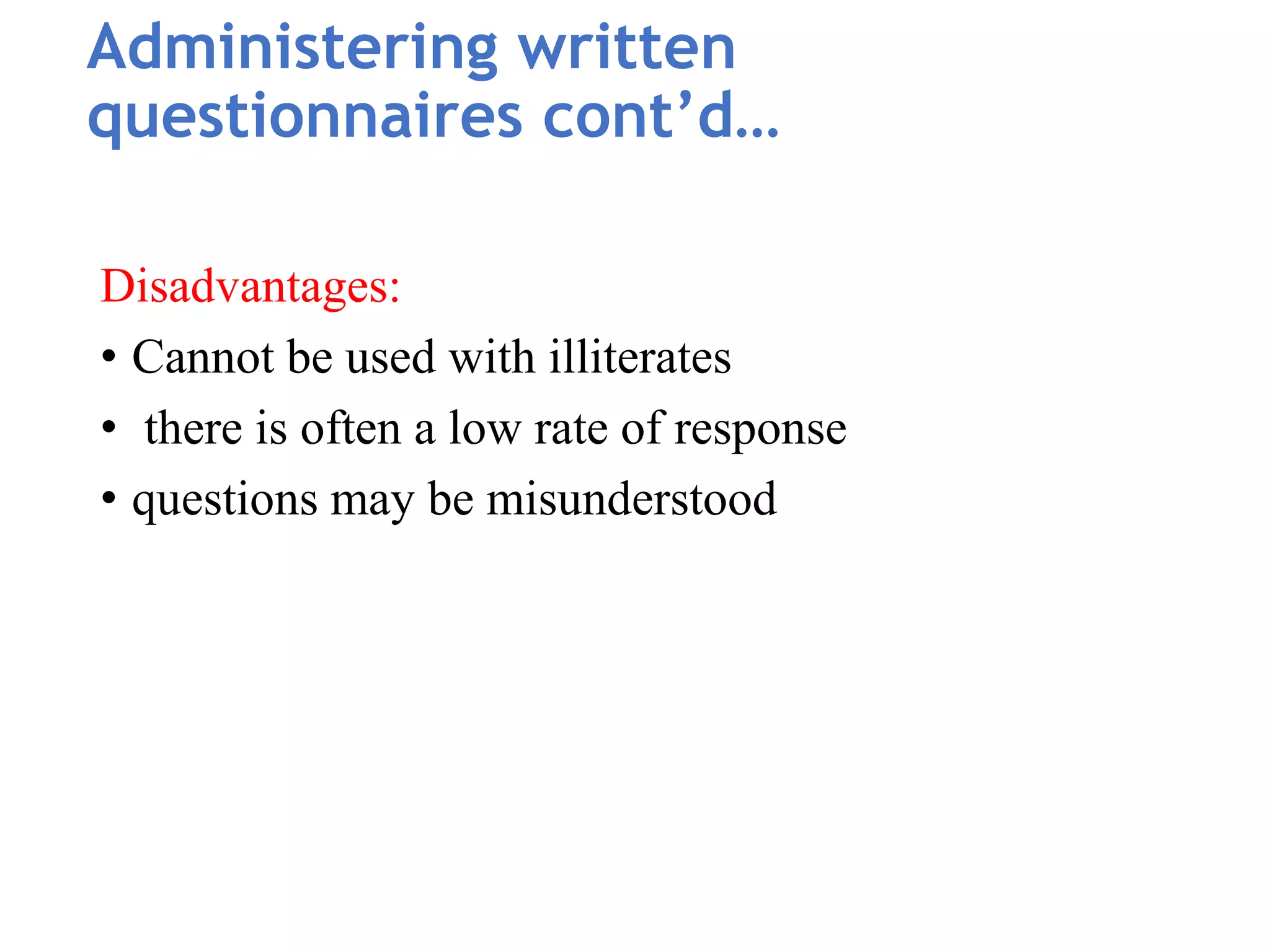 Disadvantages:
• Cannot be used with illiterates
• there is often a low rate of response
• questions may be misunderstood
Administering written
questionnaires cont’d…
 