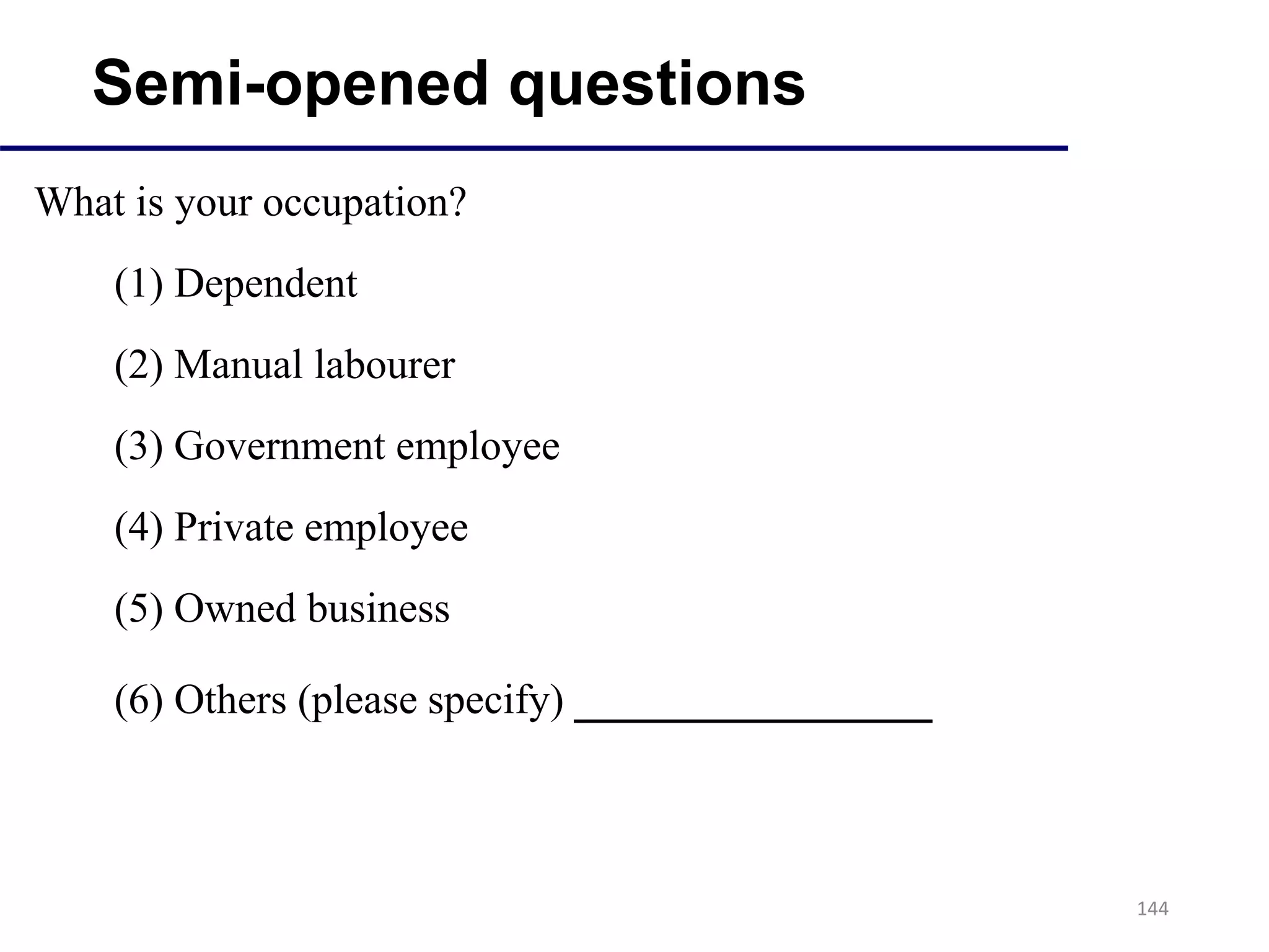 144
Semi-opened questions
What is your occupation?
(1) Dependent
(2) Manual labourer
(3) Government employee
(4) Private employee
(5) Owned business
(6) Others (please specify) _____________
 