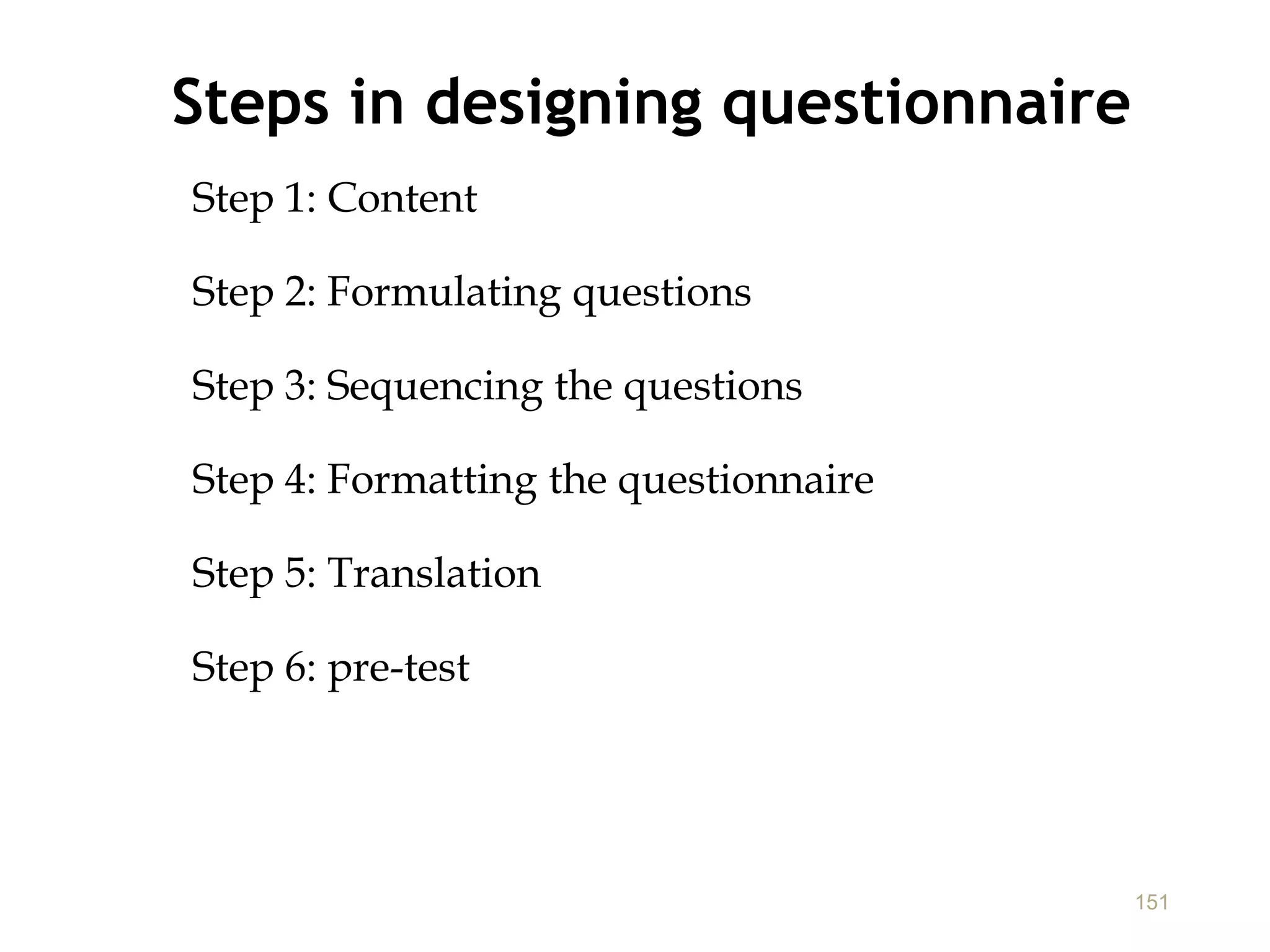 Steps in designing questionnaire
Step 1: Content
Step 2: Formulating questions
Step 3: Sequencing the questions
Step 4: Formatting the questionnaire
Step 5: Translation
Step 6: pre-test
151
 
