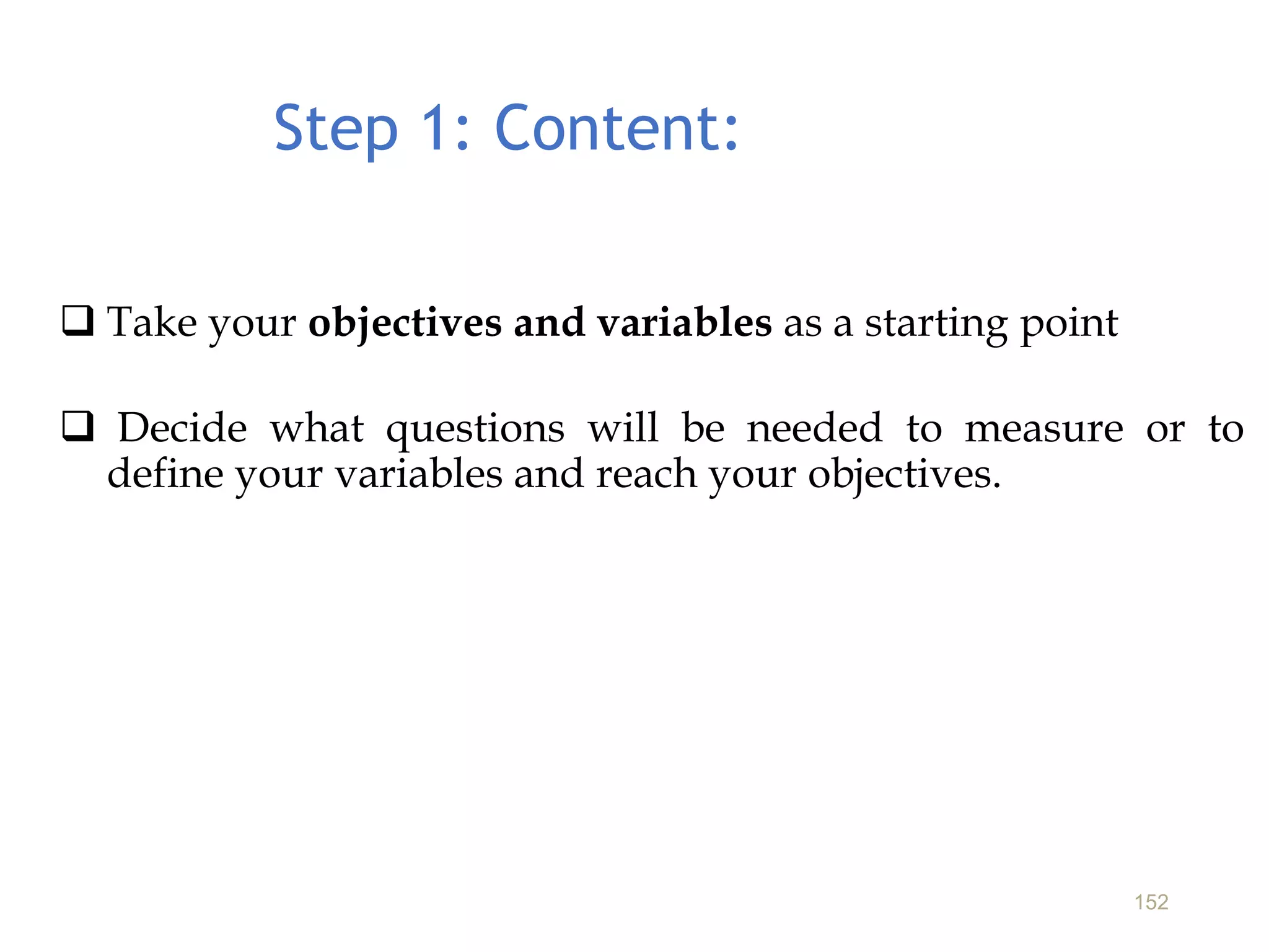  Take your objectives and variables as a starting point
 Decide what questions will be needed to measure or to
define your variables and reach your objectives.
152
Step 1: Content:
 