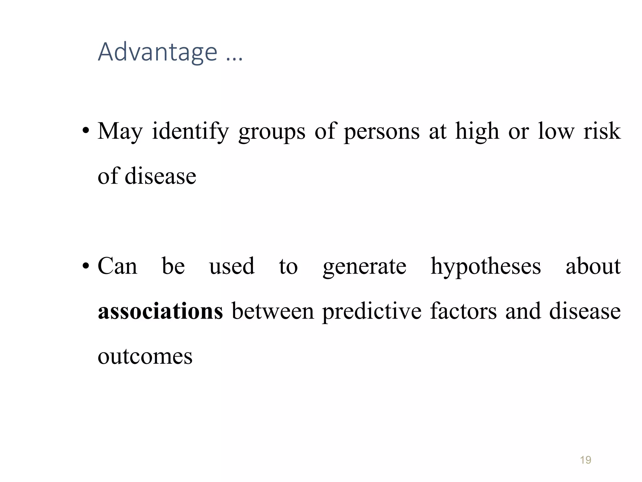 Advantage …
• May identify groups of persons at high or low risk
of disease
• Can be used to generate hypotheses about
associations between predictive factors and disease
outcomes
19
 